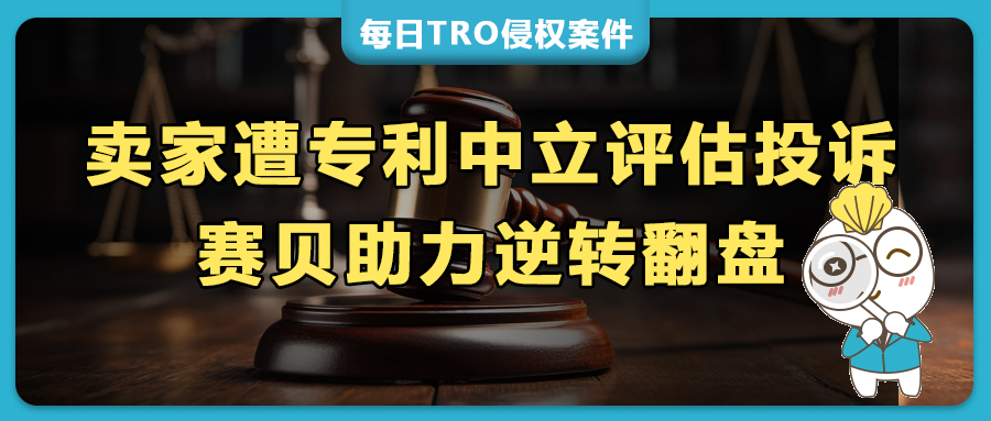 遭遇中立评估专利侵权投诉？看亚马逊卖家如何反击实现“逆转翻盘”！